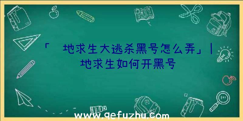 「绝地求生大逃杀黑号怎么弄」|绝地求生如何开黑号